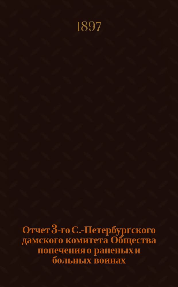 Отчет 3-го С.-Петербургского дамского комитета Общества попечения о раненых и больных воинах... ... за 1896 год