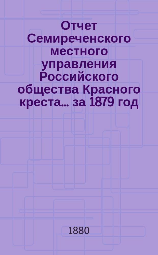 Отчет Семиреченского местного управления Российского общества Красного креста... за 1879 год