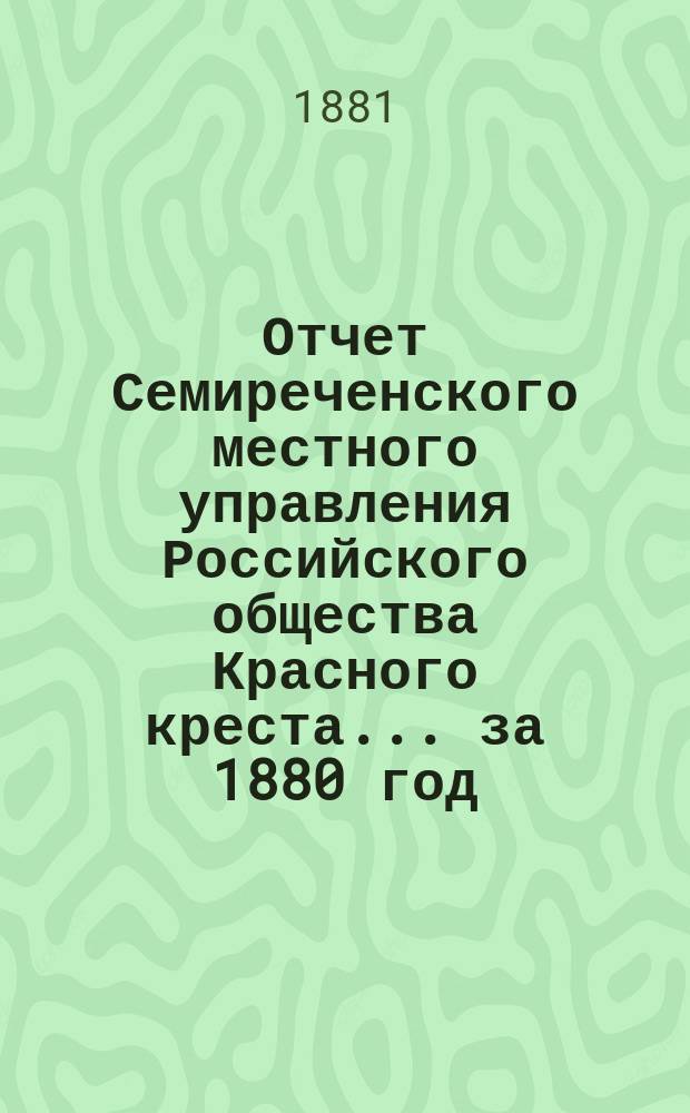 Отчет Семиреченского местного управления Российского общества Красного креста... за 1880 год