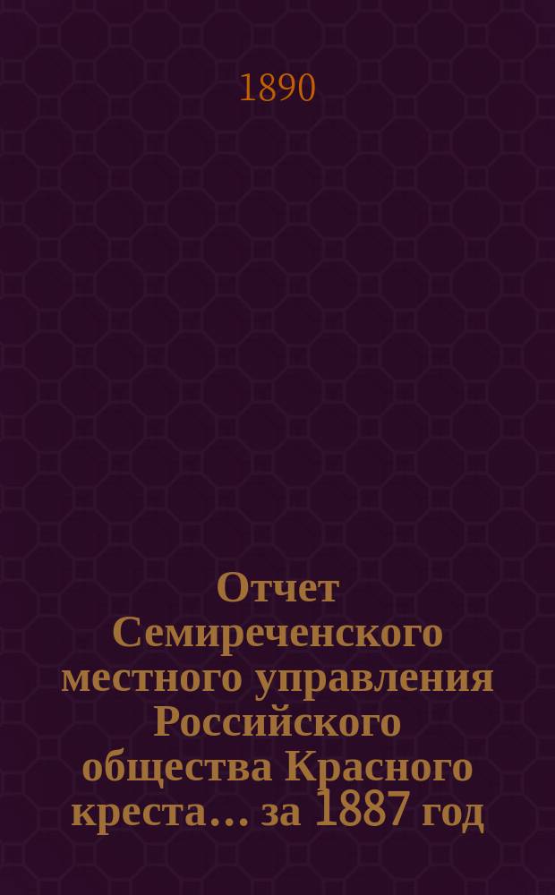 Отчет Семиреченского местного управления Российского общества Красного креста... за 1887 год