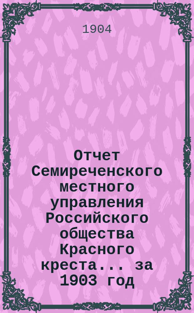 Отчет Семиреченского местного управления Российского общества Красного креста... за 1903 год