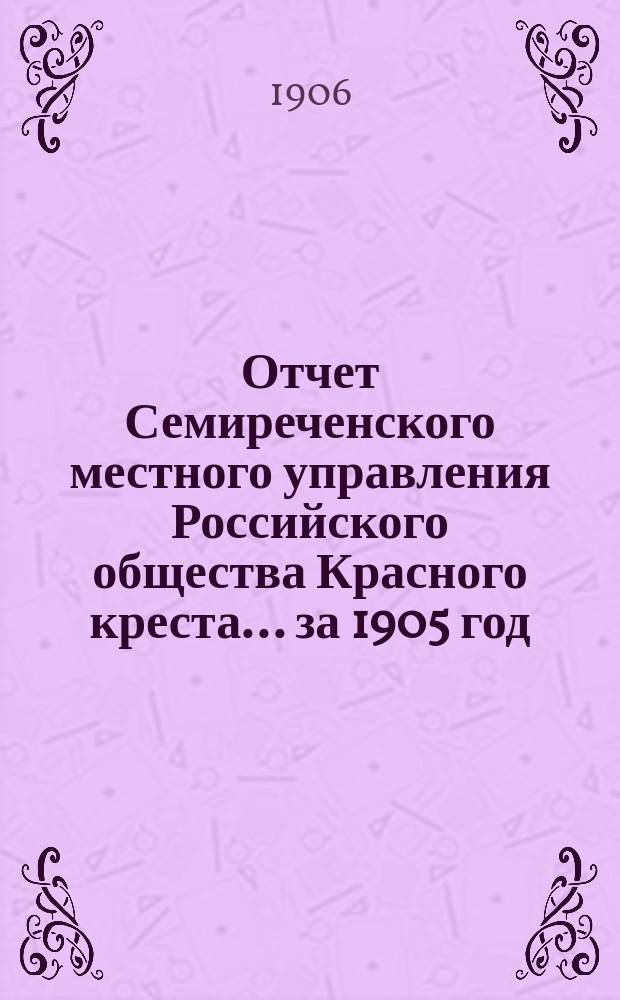Отчет Семиреченского местного управления Российского общества Красного креста... за 1905 год