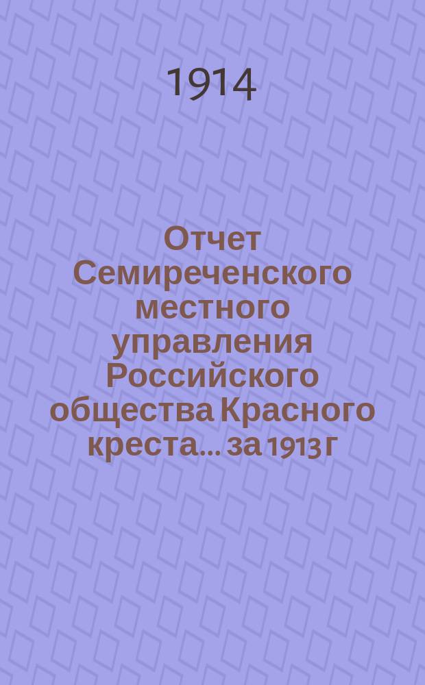 Отчет Семиреченского местного управления Российского общества Красного креста... за 1913 г.