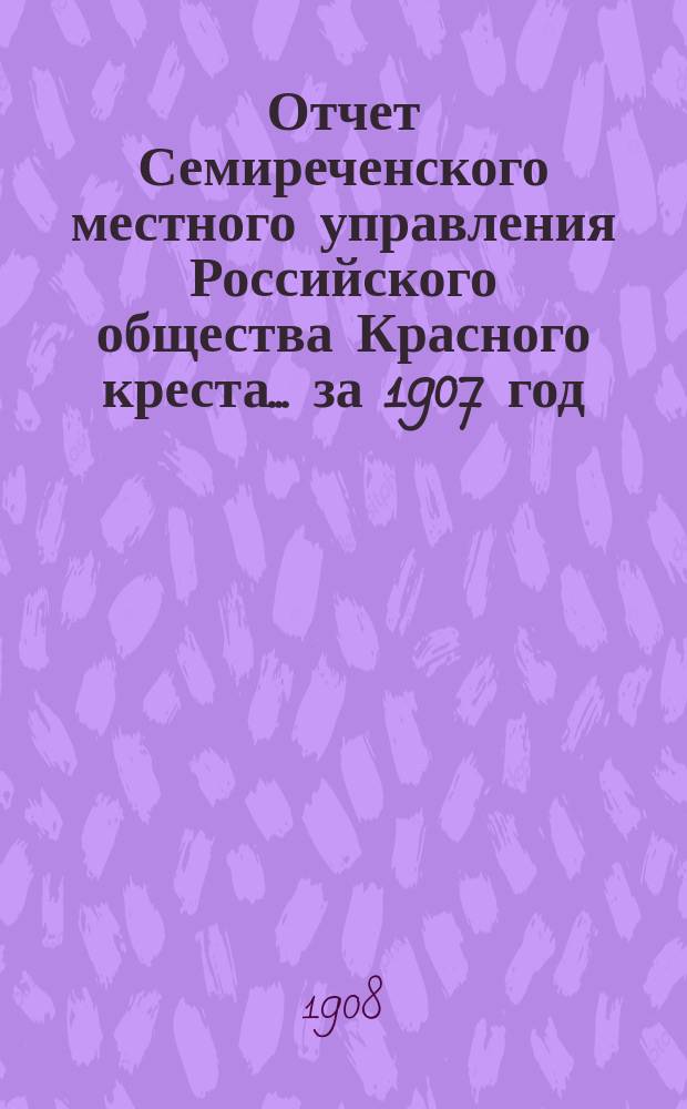 Отчет Семиреченского местного управления Российского общества Красного креста... за 1907 год