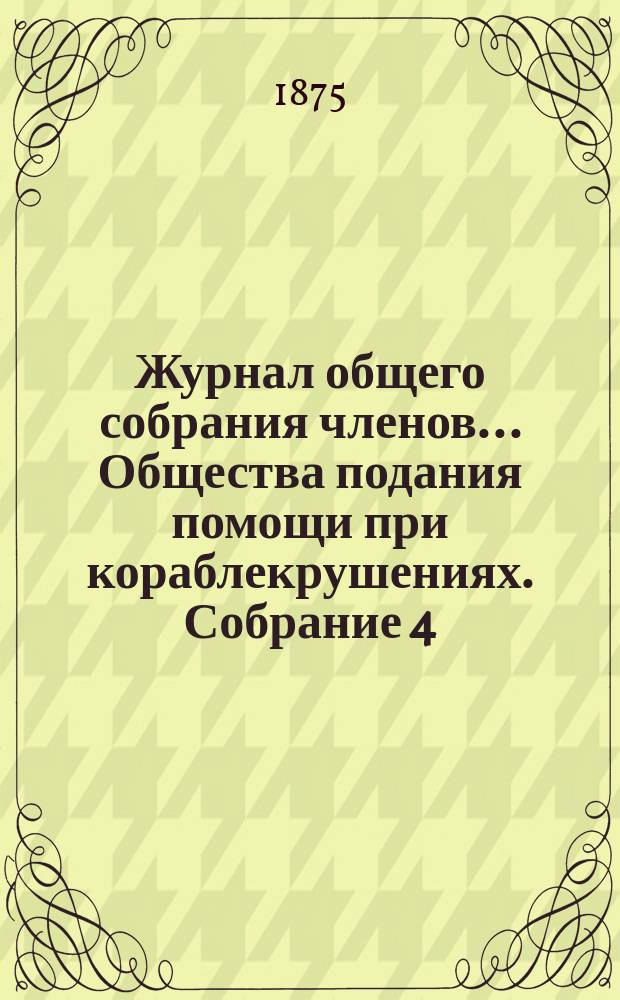 Журнал общего собрания членов ... Общества подания помощи при кораблекрушениях. Собрание 4. 31 марта 1875 г.