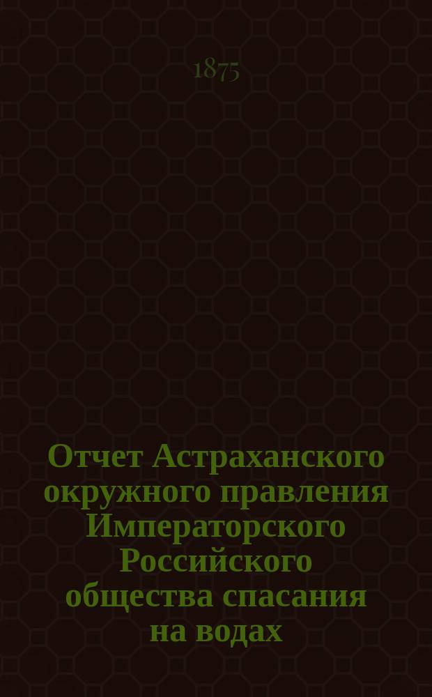 Отчет Астраханского окружного правления Императорского Российского общества спасания на водах ... за 1878 г.