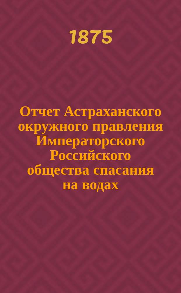 Отчет Астраханского окружного правления Императорского Российского общества спасания на водах ... за 1879 г.