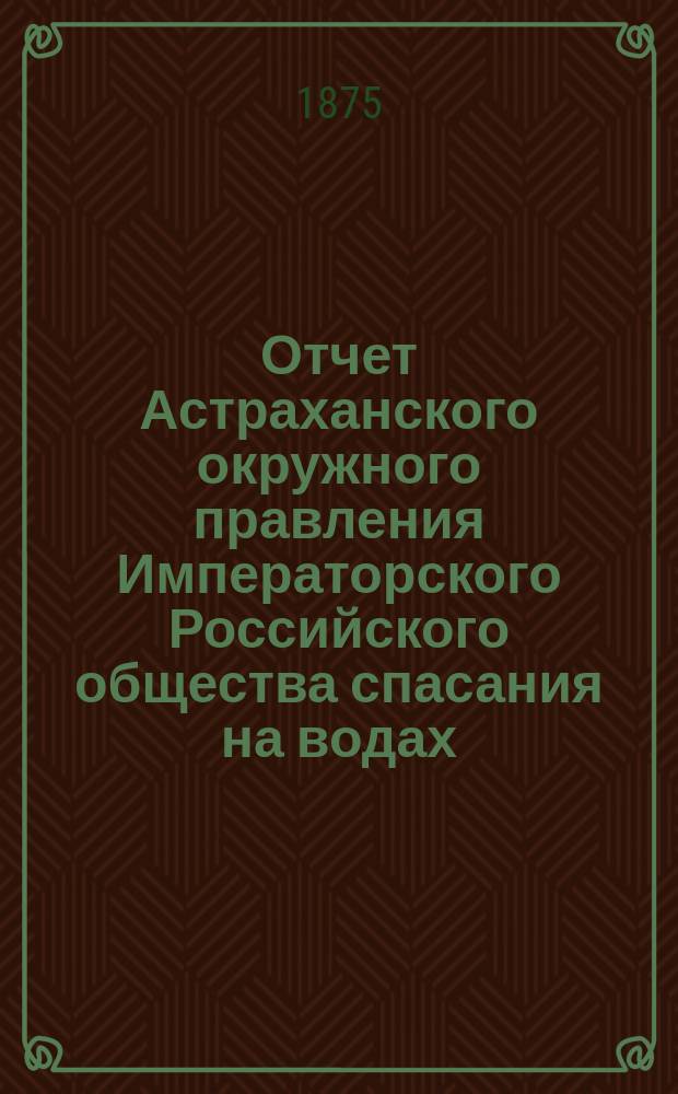 Отчет Астраханского окружного правления Императорского Российского общества спасания на водах ... за 1884 г.