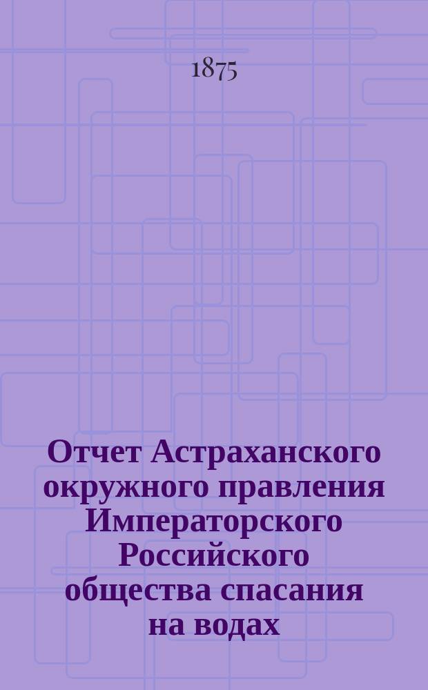 Отчет Астраханского окружного правления Императорского Российского общества спасания на водах ... за 1886 г.