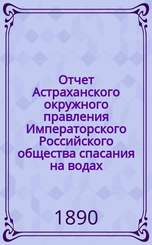 Отчет Астраханского окружного правления Императорского Российского общества спасания на водах ... за 1889 год