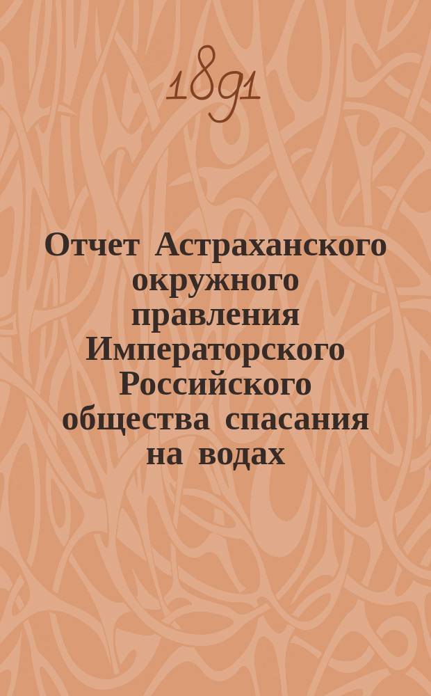Отчет Астраханского окружного правления Императорского Российского общества спасания на водах ... за 1890 год