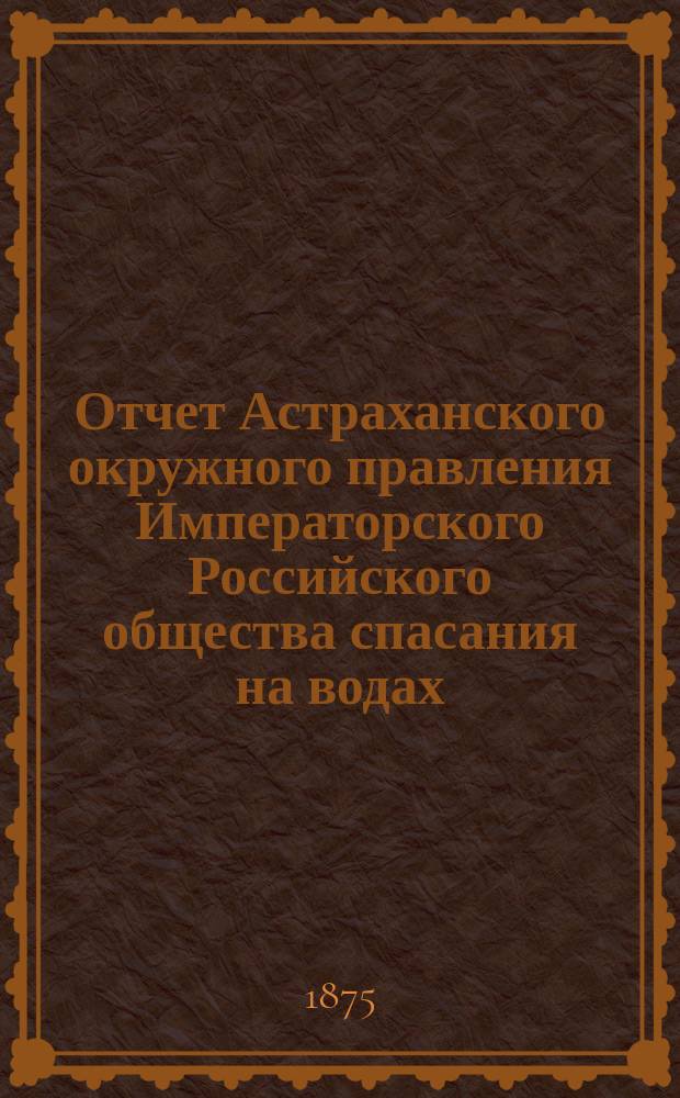 Отчет Астраханского окружного правления Императорского Российского общества спасания на водах ... за 1893 г.