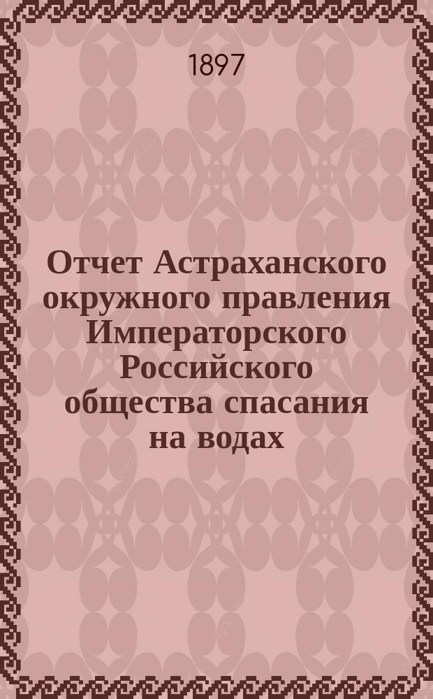 Отчет Астраханского окружного правления Императорского Российского общества спасания на водах ... за 1895 и 1896 годы