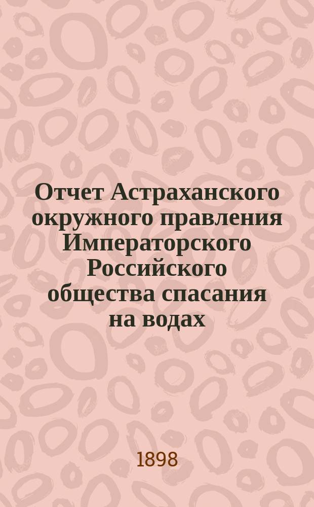 Отчет Астраханского окружного правления Императорского Российского общества спасания на водах ... за 1897 год