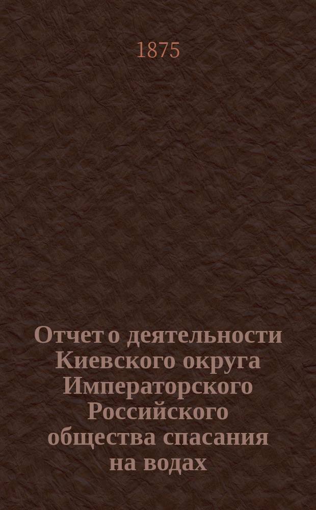 Отчет о деятельности Киевского округа Императорского Российского общества спасания на водах ... за 1874 год