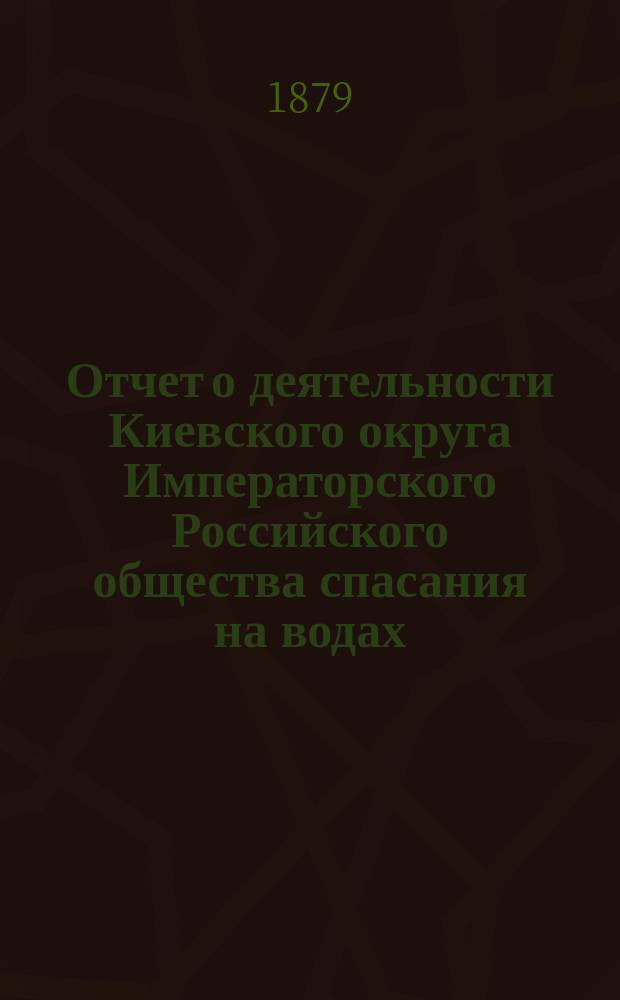 Отчет о деятельности Киевского округа Императорского Российского общества спасания на водах ... за 1879 год
