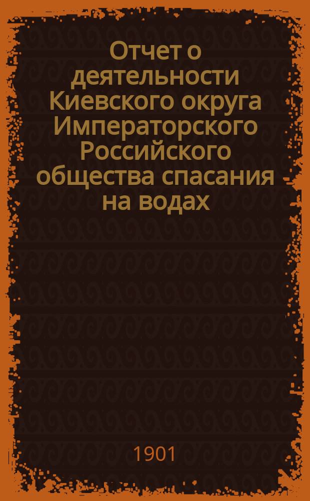 Отчет о деятельности Киевского округа Императорского Российского общества спасания на водах ... за 1899 год