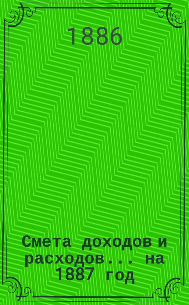 Смета доходов и расходов ... на 1887 год