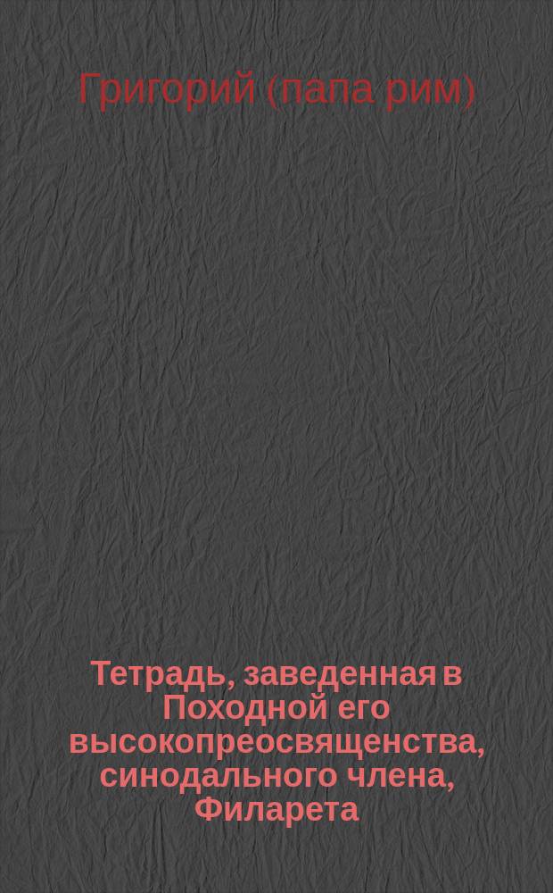 Тетрадь, заведенная в Походной его высокопреосвященства, синодального члена, Филарета, архиепископа Московского и Коломенского, Свято-Троицкия Сергиевы лавры архимандрита и кавалера, конторе, для записывания планов христианского учения, имеющего преподаваться в церквах Московской епархии священнослужителями