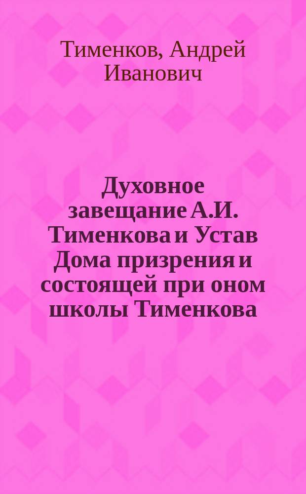 Духовное завещание А.И. Тименкова и Устав Дома призрения и состоящей при оном школы Тименкова - Фролова