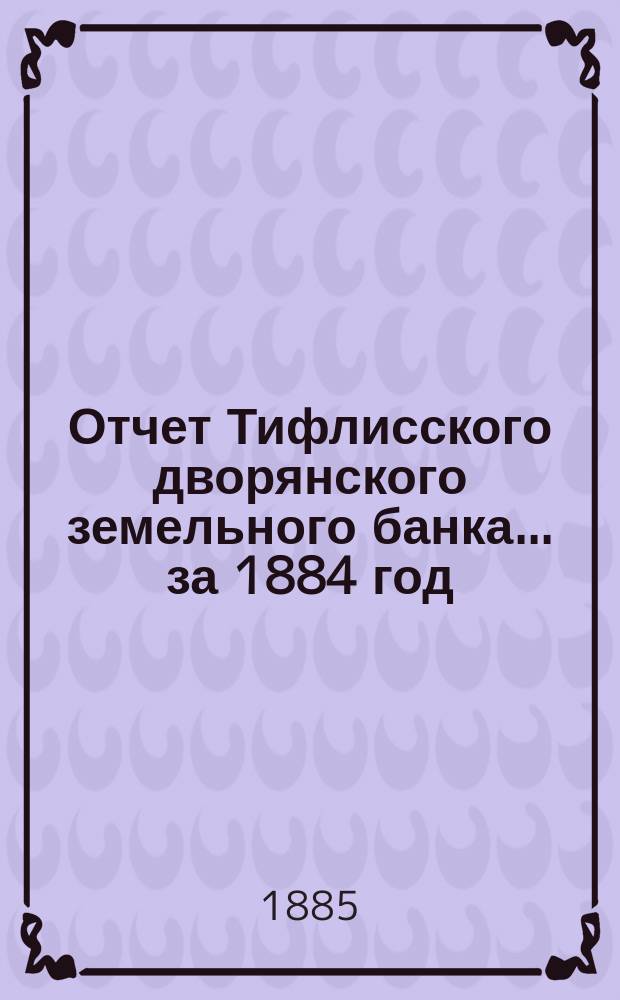 Отчет Тифлисского дворянского земельного банка ... за 1884 год
