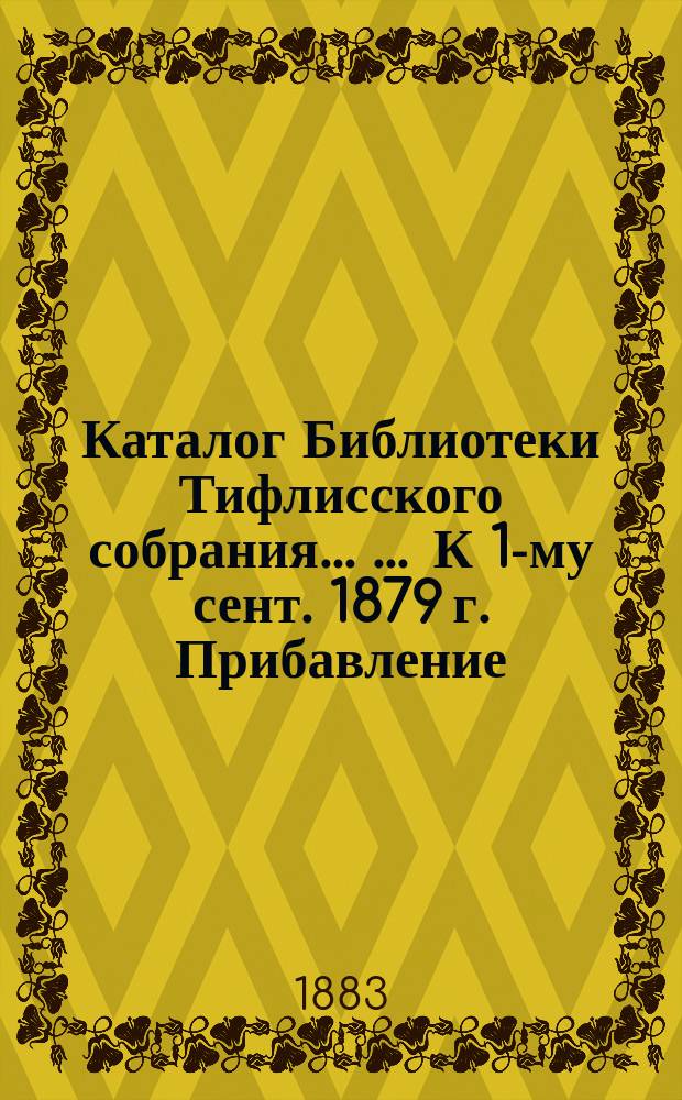 Каталог Библиотеки Тифлисского собрания ... ... К 1-му сент. 1879 г. Прибавление : Прибавление