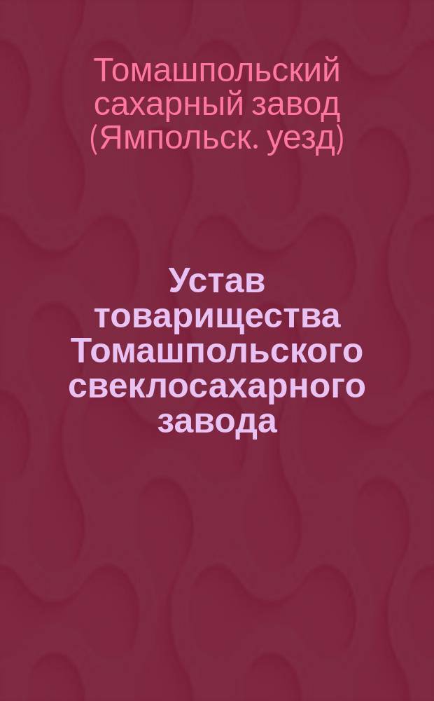 Устав товарищества Томашпольского свеклосахарного завода : С изм. 15 июля 1883 г