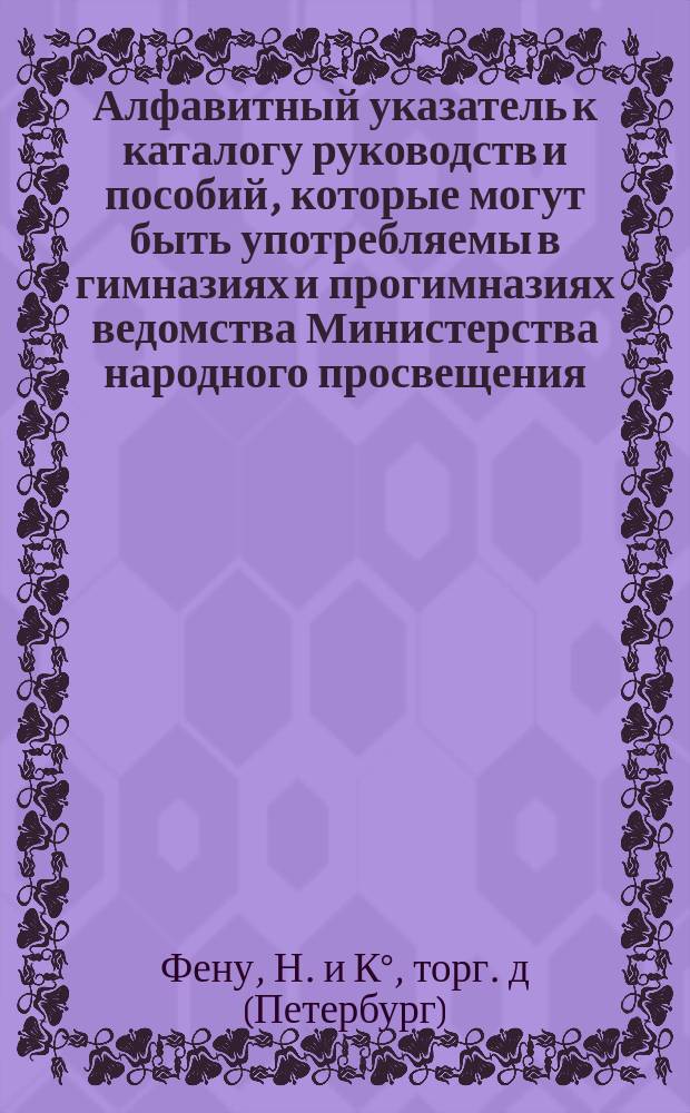 Алфавитный указатель к каталогу руководств и пособий, которые могут быть употребляемы в гимназиях и прогимназиях ведомства Министерства народного просвещения : (Журнал Мин. нар. просвещ. Окт. 1875 г.)
