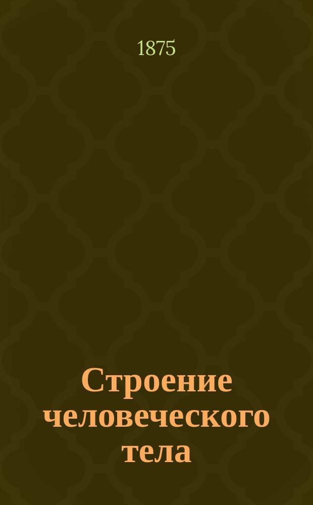 Строение человеческого тела : Руководство для преподавания в уч-щах при употреблении 4 изд. "Анатомических стенных таблиц", изд. Королев. Сакс. мед. коллегией