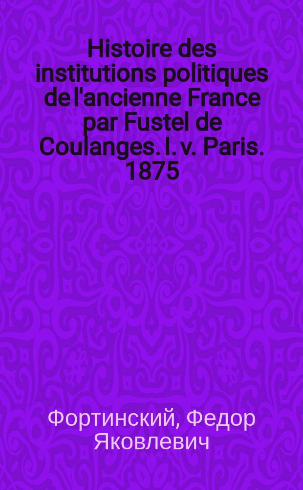 Histoire des institutions politiques de l'ancienne France par Fustel de Coulanges. I. v. Paris. 1875 : Рец.