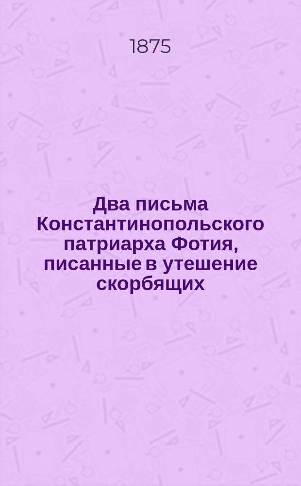 Два письма Константинопольского патриарха Фотия, писанные в утешение скорбящих : Пер. с фр