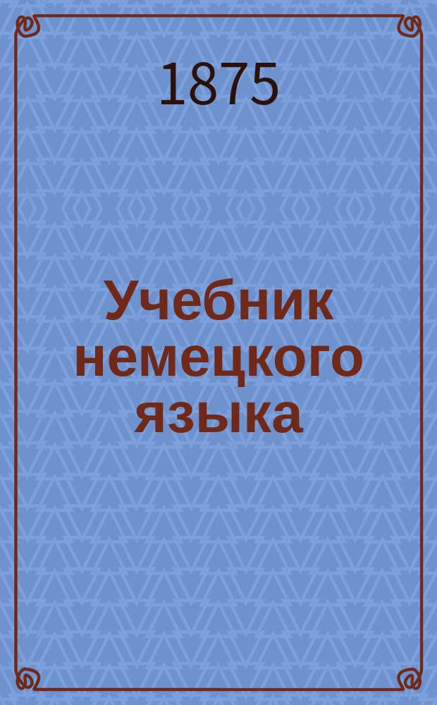 Учебник немецкого языка : Курс 1 : (Грамматика, хрестоматия со слов. и руководящая ст. для преп.) согласно учеб. план. М-ва нар. прос