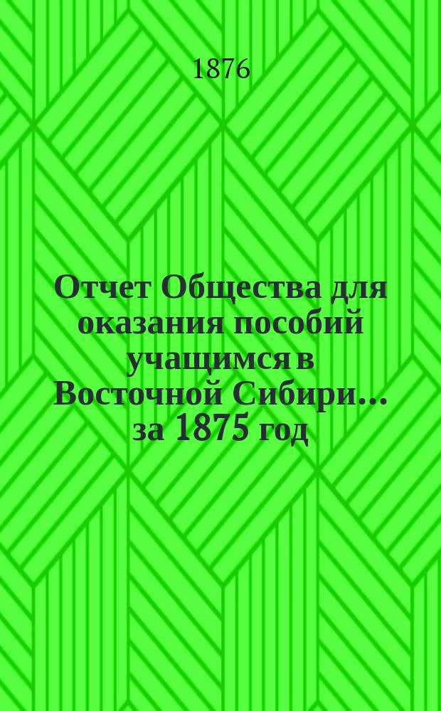 Отчет Общества для оказания пособий учащимся в Восточной Сибири... ... за 1875 год