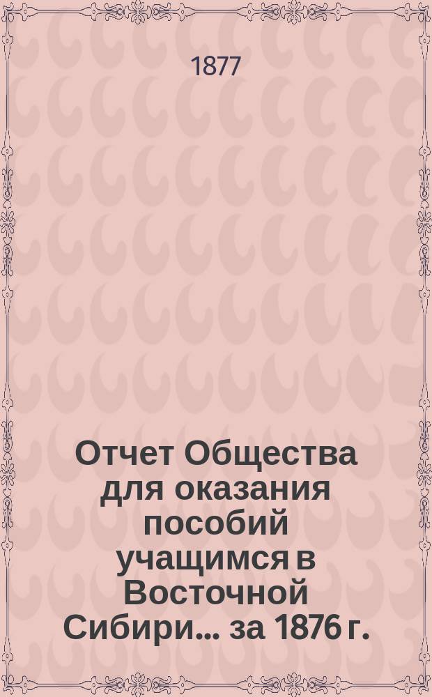 Отчет Общества для оказания пособий учащимся в Восточной Сибири... ... за 1876 г.