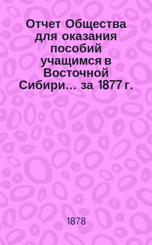 Отчет Общества для оказания пособий учащимся в Восточной Сибири... ... за 1877 г.
