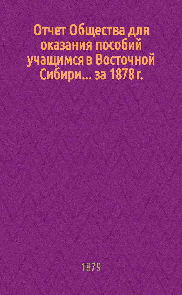 Отчет Общества для оказания пособий учащимся в Восточной Сибири... ... за 1878 г.