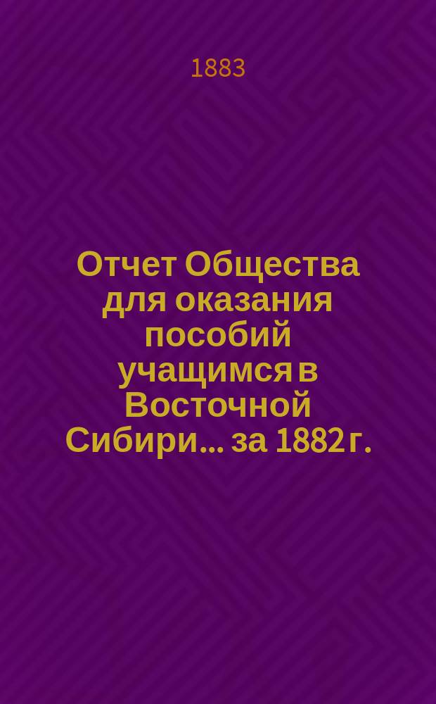 Отчет Общества для оказания пособий учащимся в Восточной Сибири... ... за 1882 г.