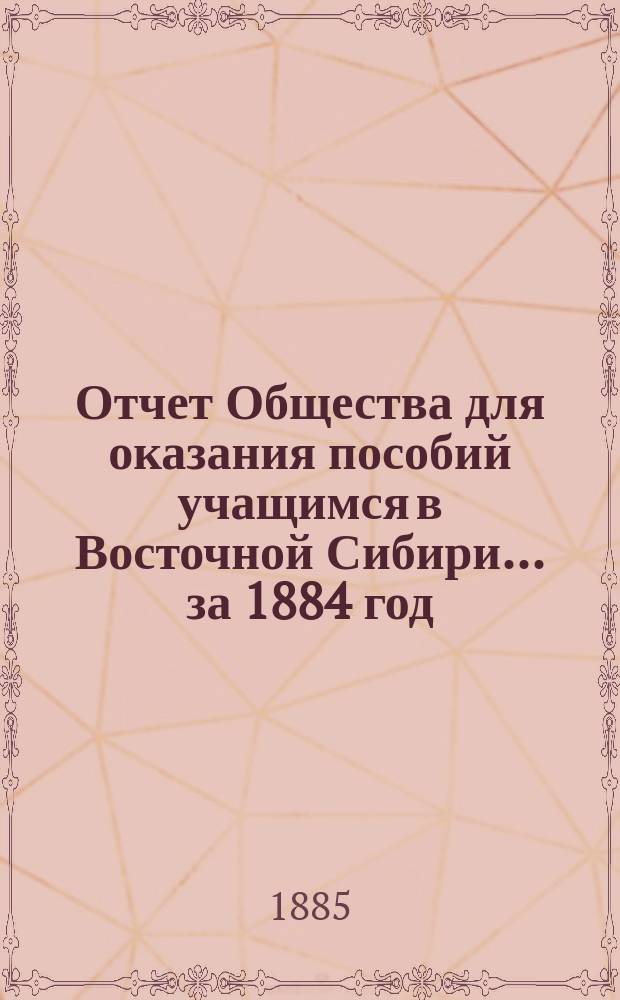 Отчет Общества для оказания пособий учащимся в Восточной Сибири... ... за 1884 год