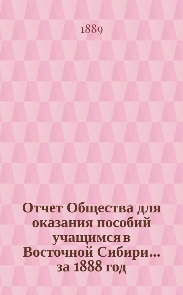 Отчет Общества для оказания пособий учащимся в Восточной Сибири... ... за 1888 год