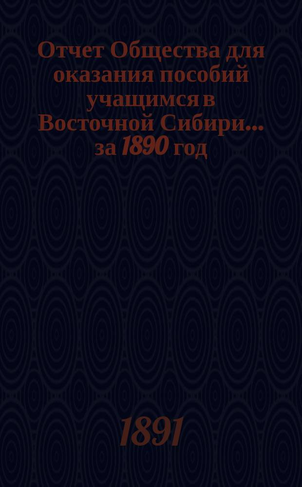 Отчет Общества для оказания пособий учащимся в Восточной Сибири... ... за 1890 год