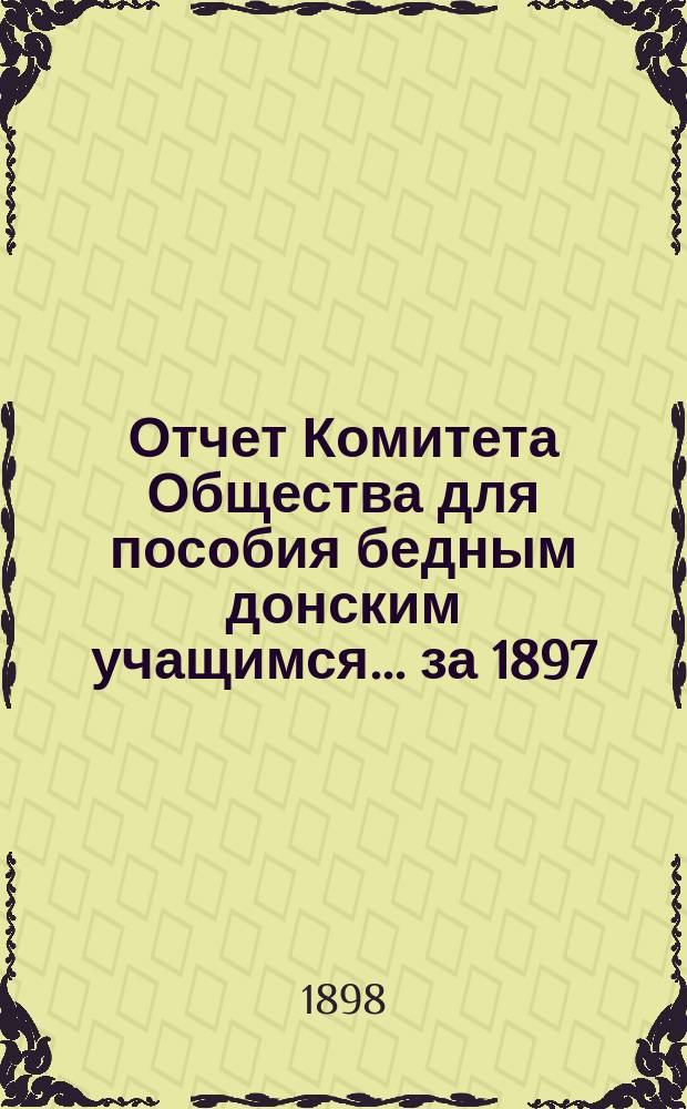 Отчет Комитета Общества для пособия бедным донским учащимся... за 1897/8 (23-й) г. с 1 авг. 1897 г. по 1 авг. 1898 г.