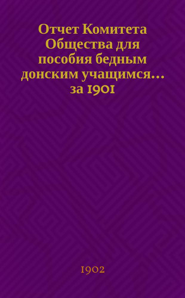 Отчет Комитета Общества для пособия бедным донским учащимся... за 1901/902 (26-й) г., с 1 авг. 1901 по 1 авг. 1902 г.