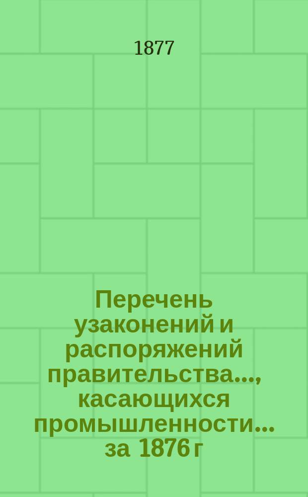 Перечень узаконений и распоряжений правительства..., касающихся промышленности. ... за 1876 г.