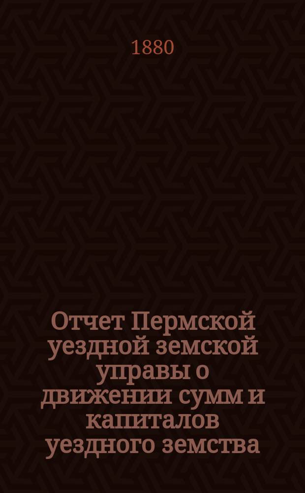 Отчет Пермской уездной земской управы о движении сумм и капиталов уездного земства... за 1879 год