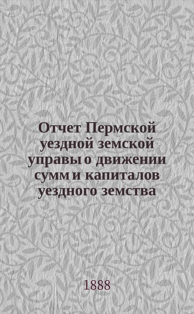Отчет Пермской уездной земской управы о движении сумм и капиталов уездного земства... в 1887 году