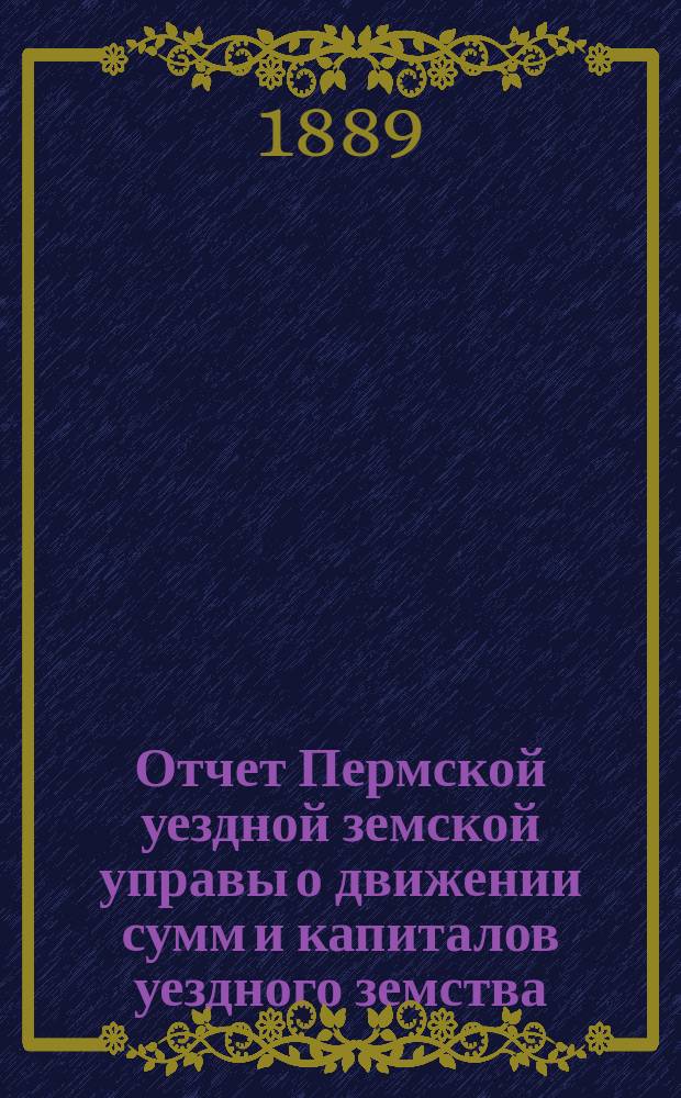 Отчет Пермской уездной земской управы о движении сумм и капиталов уездного земства... в 1888 году