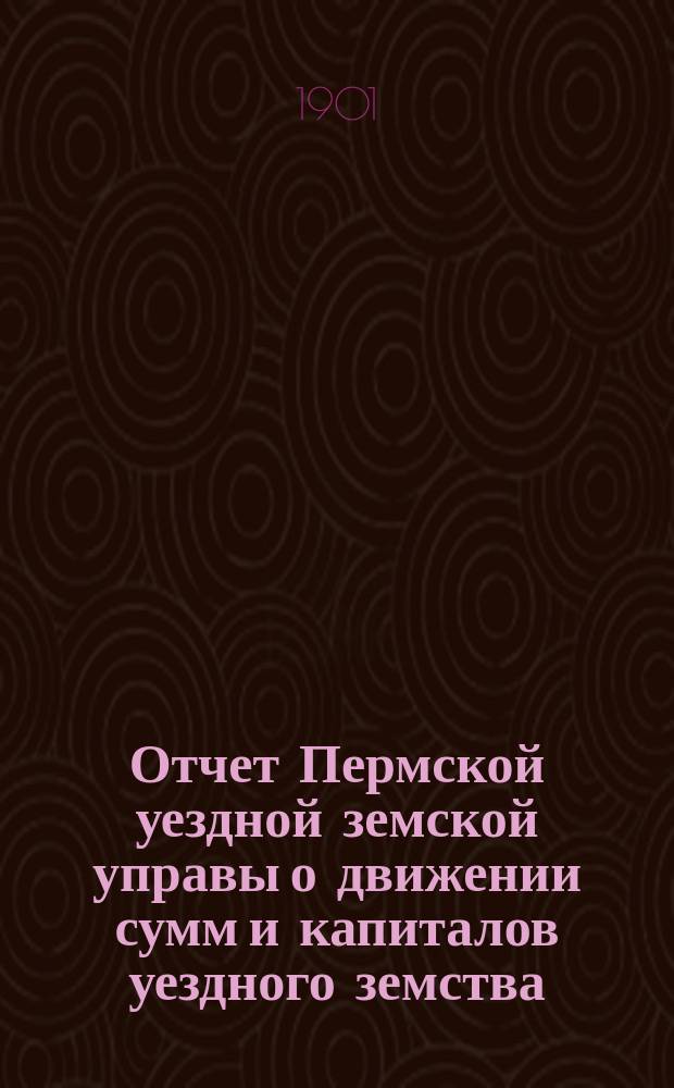 Отчет Пермской уездной земской управы о движении сумм и капиталов уездного земства... в 1900 году