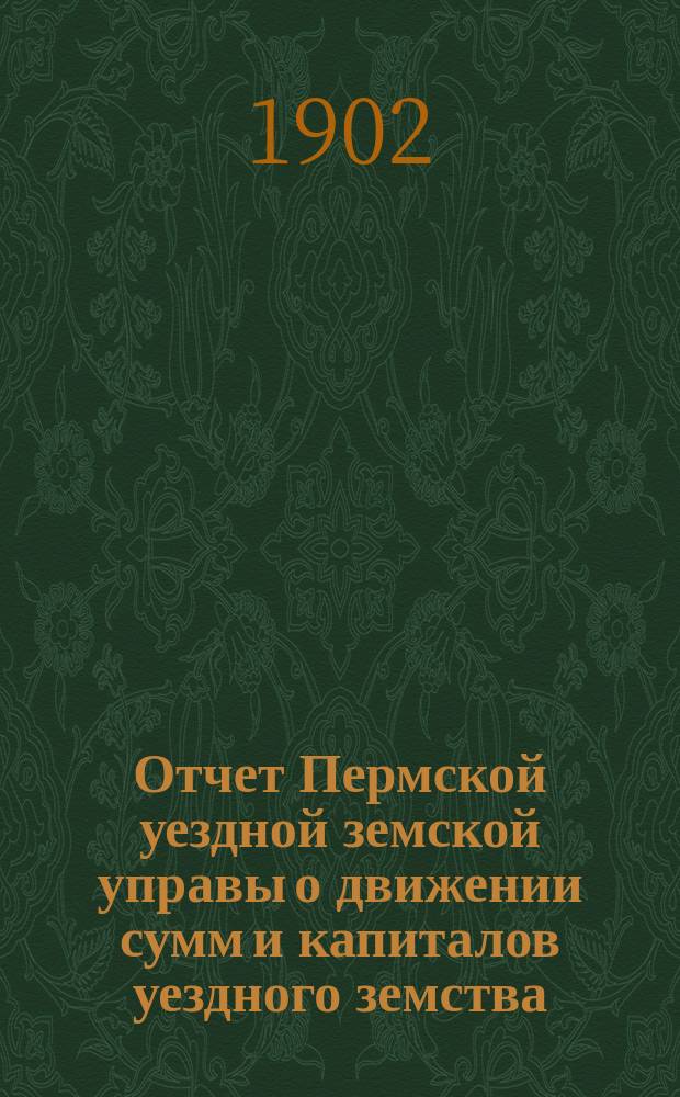 Отчет Пермской уездной земской управы о движении сумм и капиталов уездного земства... в 1901 году