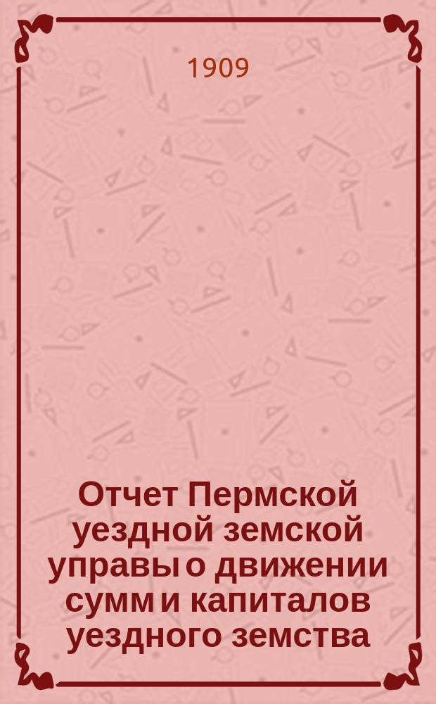 Отчет Пермской уездной земской управы о движении сумм и капиталов уездного земства... в 1908 году