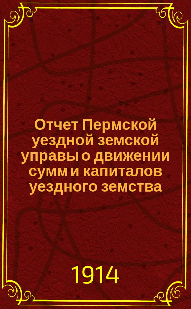 Отчет Пермской уездной земской управы о движении сумм и капиталов уездного земства... в 1913 году